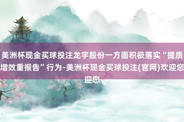 美洲杯现金买球投注龙宇股份一方面积极落实“提质增效重报告”行为-美洲杯现金买球投注(官网)欢迎您