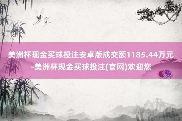 美洲杯现金买球投注安卓版成交额1185.44万元-美洲杯现金买球投注(官网)欢迎您