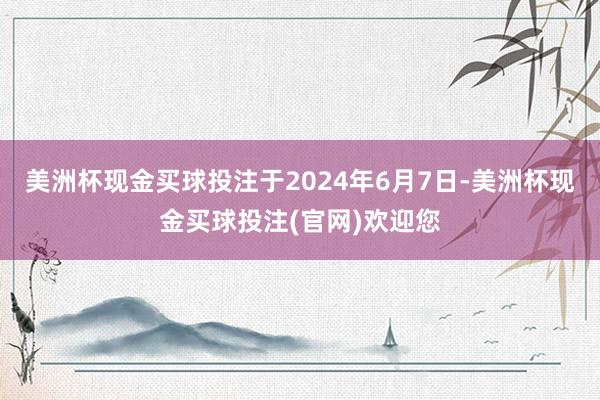 美洲杯现金买球投注于2024年6月7日-美洲杯现金买球投注(官网)欢迎您