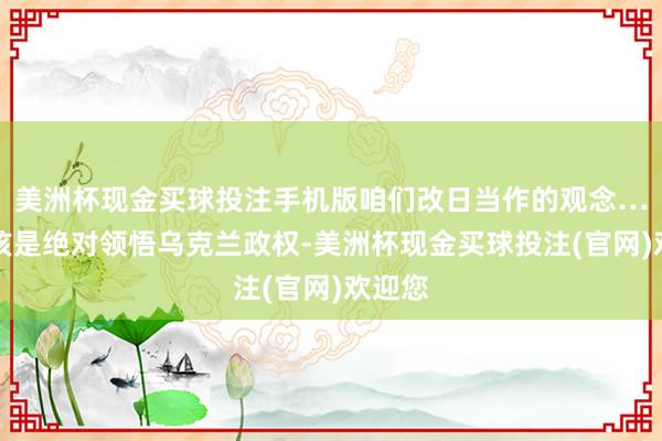 美洲杯现金买球投注手机版咱们改日当作的观念……应该是绝对领悟乌克兰政权-美洲杯现金买球投注(官网)欢迎您