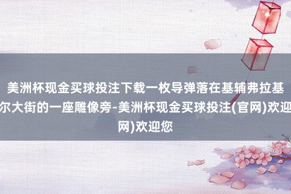 美洲杯现金买球投注下载一枚导弹落在基辅弗拉基米尔大街的一座雕像旁-美洲杯现金买球投注(官网)欢迎您