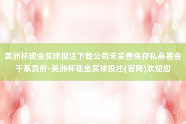 美洲杯现金买球投注下载公司未妥善保存私募基金干系贵府-美洲杯现金买球投注(官网)欢迎您