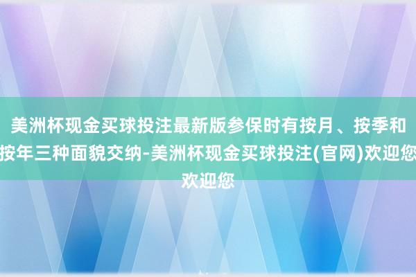 美洲杯现金买球投注最新版参保时有按月、按季和按年三种面貌交纳-美洲杯现金买球投注(官网)欢迎您