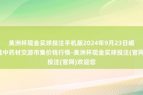 美洲杯现金买球投注手机版2024年9月23日岷县当归城中药材交游市集价钱行情-美洲杯现金买球投注(官网)欢迎您