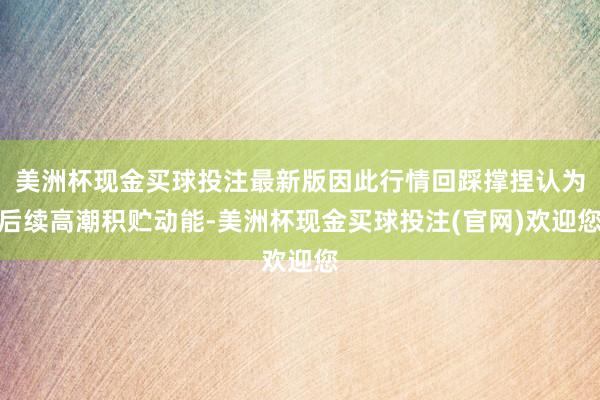 美洲杯现金买球投注最新版因此行情回踩撑捏认为后续高潮积贮动能-美洲杯现金买球投注(官网)欢迎您