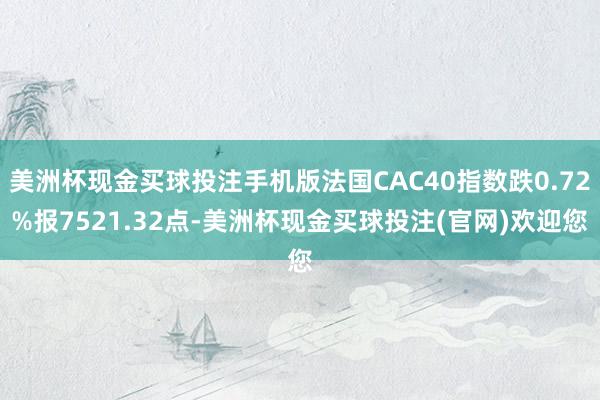 美洲杯现金买球投注手机版法国CAC40指数跌0.72%报7521.32点-美洲杯现金买球投注(官网)欢迎您