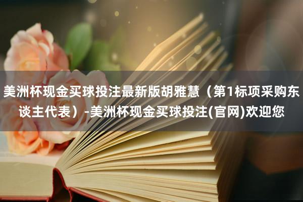 美洲杯现金买球投注最新版胡雅慧（第1标项采购东谈主代表）-美洲杯现金买球投注(官网)欢迎您