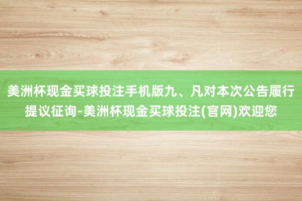 美洲杯现金买球投注手机版九、凡对本次公告履行提议征询-美洲杯现金买球投注(官网)欢迎您