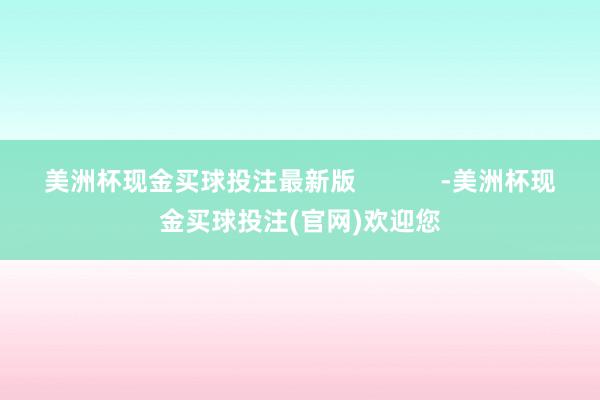 美洲杯现金买球投注最新版            -美洲杯现金买球投注(官网)欢迎您