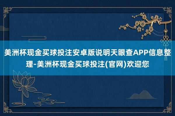 美洲杯现金买球投注安卓版说明天眼查APP信息整理-美洲杯现金买球投注(官网)欢迎您