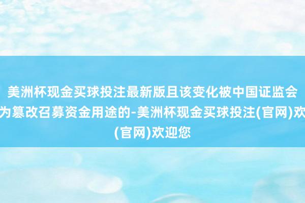 美洲杯现金买球投注最新版且该变化被中国证监会认定为篡改召募资金用途的-美洲杯现金买球投注(官网)欢迎您