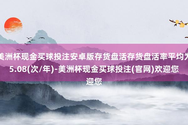 美洲杯现金买球投注安卓版存货盘活存货盘活率平均为5.08(次/年)-美洲杯现金买球投注(官网)欢迎您