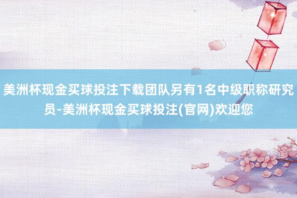 美洲杯现金买球投注下载团队另有1名中级职称研究员-美洲杯现金买球投注(官网)欢迎您