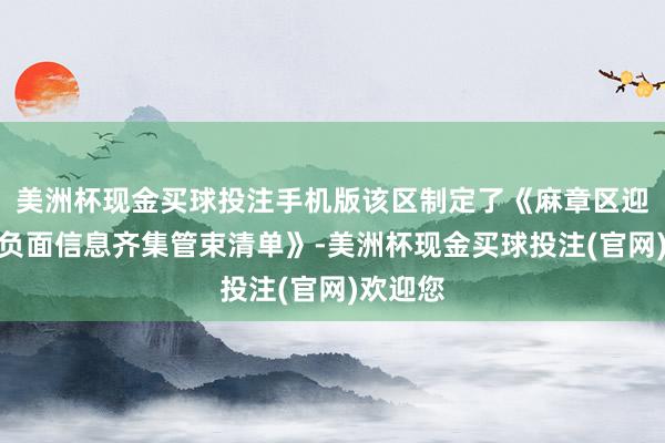 美洲杯现金买球投注手机版该区制定了《麻章区迎阿干部负面信息齐集管束清单》-美洲杯现金买球投注(官网)欢迎您