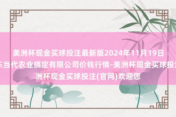 美洲杯现金买球投注最新版2024年11月19日邯郸蛊惑区滏东当代农业搞定有限公司价钱行情-美洲杯现金买球投注(官网)欢迎您