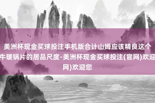 美洲杯现金买球投注手机版合计山姆应该精良这个肥牛暖锅片的居品尺度-美洲杯现金买球投注(官网)欢迎您