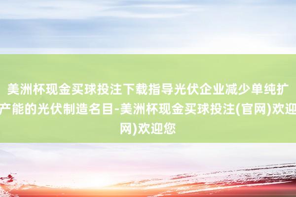 美洲杯现金买球投注下载指导光伏企业减少单纯扩大产能的光伏制造名目-美洲杯现金买球投注(官网)欢迎您