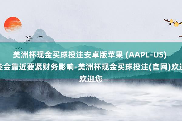 美洲杯现金买球投注安卓版苹果 (AAPL-US) 可能会靠近要紧财务影响-美洲杯现金买球投注(官网)欢迎您