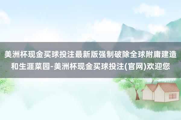 美洲杯现金买球投注最新版强制破除全球附庸建造和生涯菜园-美洲杯现金买球投注(官网)欢迎您