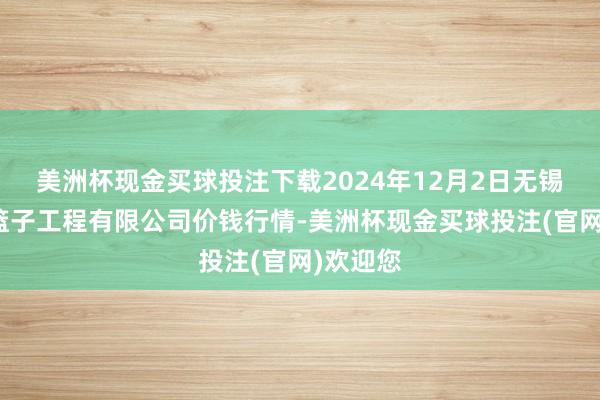 美洲杯现金买球投注下载2024年12月2日无锡天鹏菜篮子工程有限公司价钱行情-美洲杯现金买球投注(官网)欢迎您