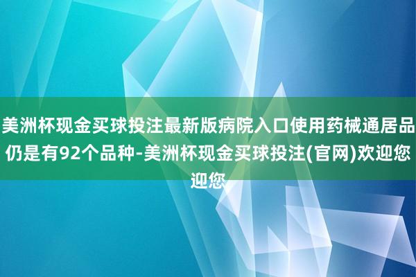 美洲杯现金买球投注最新版病院入口使用药械通居品仍是有92个品种-美洲杯现金买球投注(官网)欢迎您