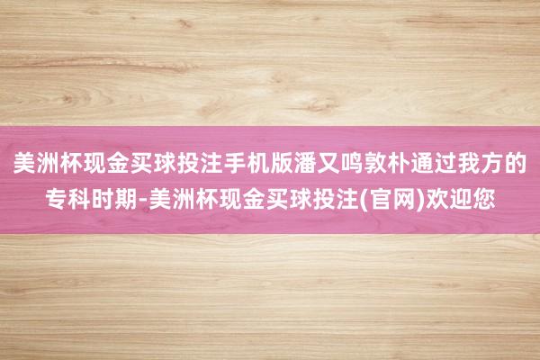 美洲杯现金买球投注手机版潘又鸣敦朴通过我方的专科时期-美洲杯现金买球投注(官网)欢迎您