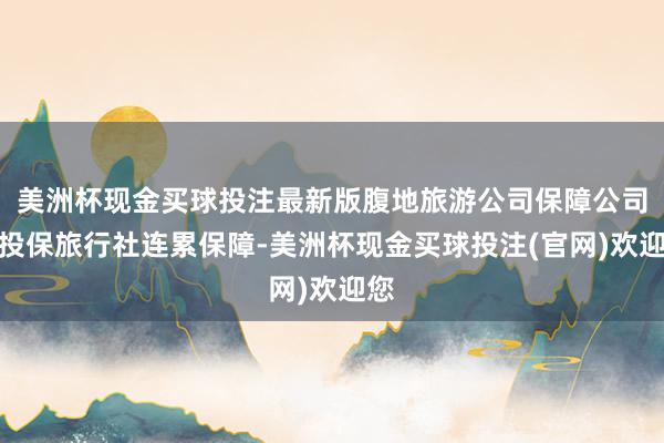 美洲杯现金买球投注最新版腹地旅游公司保障公司处投保旅行社连累保障-美洲杯现金买球投注(官网)欢迎您