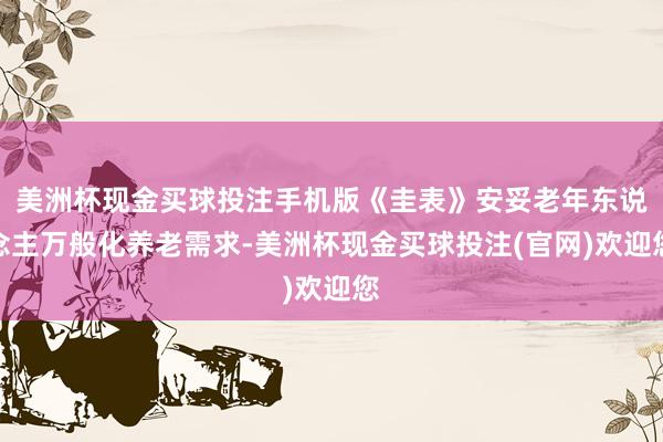 美洲杯现金买球投注手机版《圭表》安妥老年东说念主万般化养老需求-美洲杯现金买球投注(官网)欢迎您