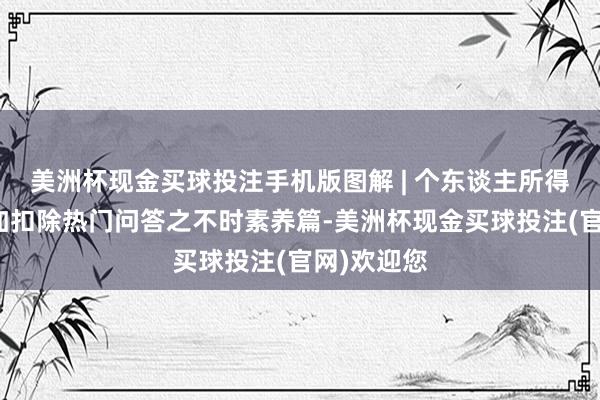 美洲杯现金买球投注手机版图解 | 个东谈主所得税专项附加扣除热门问答之不时素养篇-美洲杯现金买球投注(官网)欢迎您