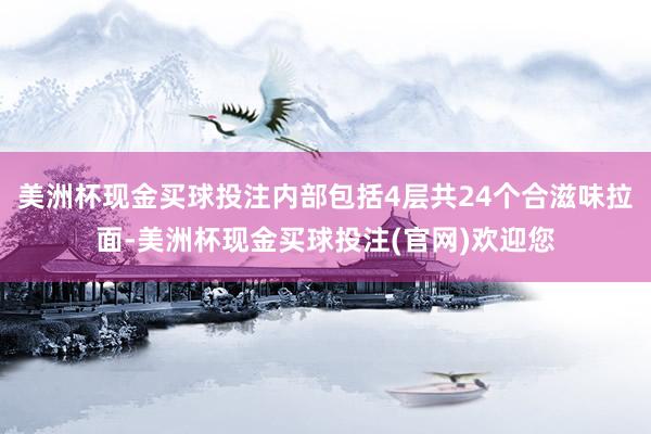 美洲杯现金买球投注内部包括4层共24个合滋味拉面-美洲杯现金买球投注(官网)欢迎您