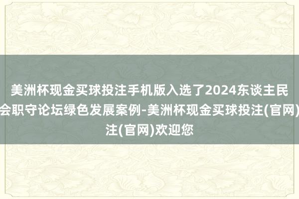 美洲杯现金买球投注手机版入选了2024东谈主民企业社会职守论坛绿色发展案例-美洲杯现金买球投注(官网)欢迎您