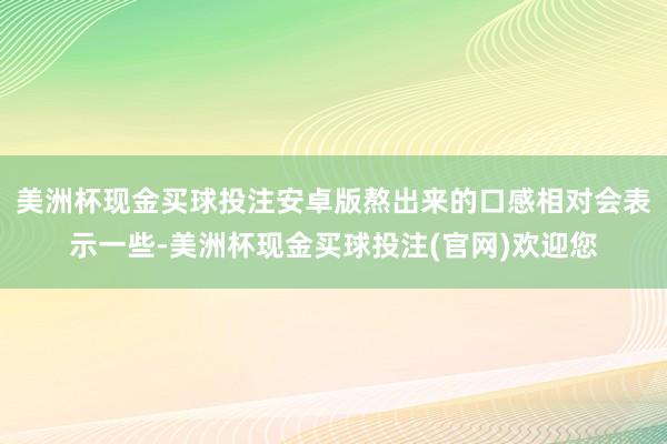 美洲杯现金买球投注安卓版熬出来的口感相对会表示一些-美洲杯现金买球投注(官网)欢迎您