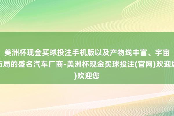 美洲杯现金买球投注手机版以及产物线丰富、宇宙布局的盛名汽车厂商-美洲杯现金买球投注(官网)欢迎您