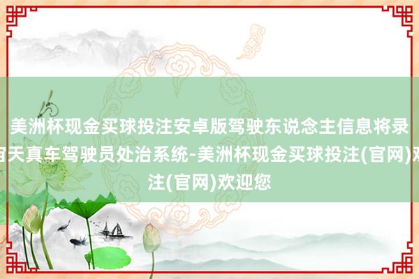 美洲杯现金买球投注安卓版驾驶东说念主信息将录入宇宙天真车驾驶员处治系统-美洲杯现金买球投注(官网)欢迎您