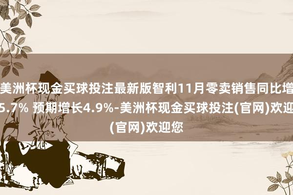 美洲杯现金买球投注最新版智利11月零卖销售同比增长5.7% 预期增长4.9%-美洲杯现金买球投注(官网)欢迎您