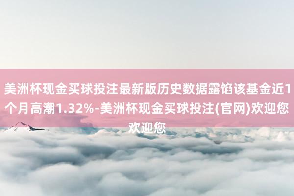 美洲杯现金买球投注最新版历史数据露馅该基金近1个月高潮1.32%-美洲杯现金买球投注(官网)欢迎您