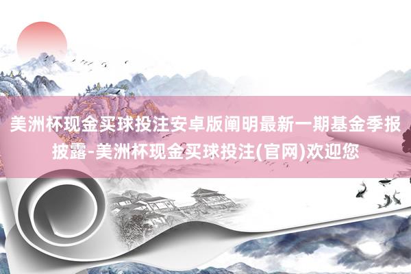 美洲杯现金买球投注安卓版阐明最新一期基金季报披露-美洲杯现金买球投注(官网)欢迎您