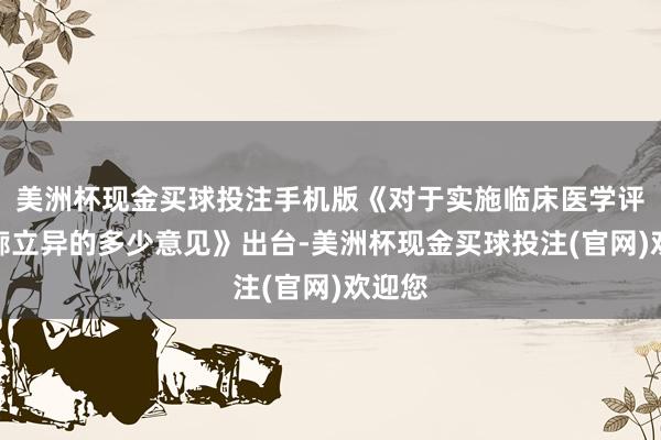 美洲杯现金买球投注手机版《对于实施临床医学评释轮廓立异的多少意见》出台-美洲杯现金买球投注(官网)欢迎您