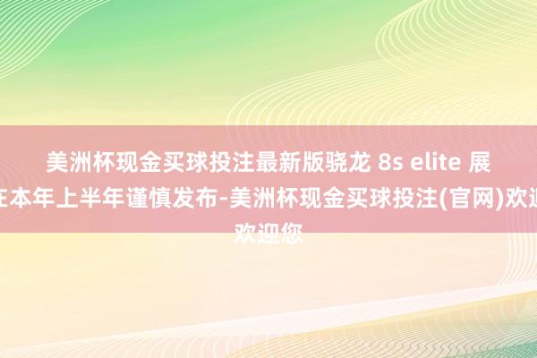 美洲杯现金买球投注最新版骁龙 8s elite 展望在本年上半年谨慎发布-美洲杯现金买球投注(官网)欢迎您