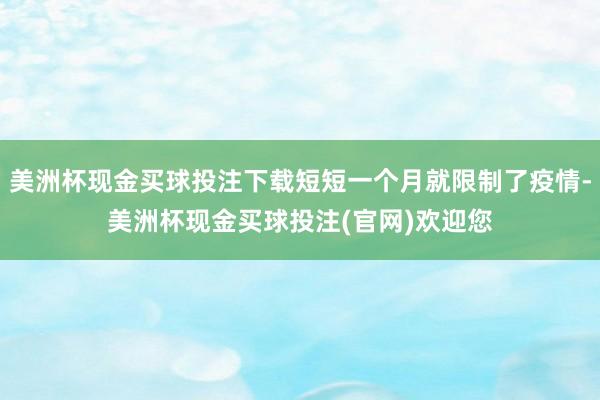 美洲杯现金买球投注下载短短一个月就限制了疫情-美洲杯现金买球投注(官网)欢迎您