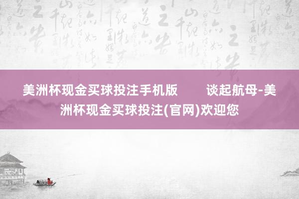 美洲杯现金买球投注手机版        谈起航母-美洲杯现金买球投注(官网)欢迎您